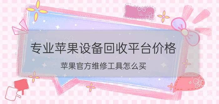 专业苹果设备回收平台价格 苹果官方维修工具怎么买？